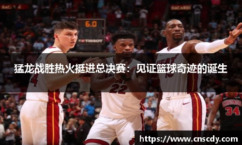 猛龙战胜热火挺进总决赛：见证篮球奇迹的诞生