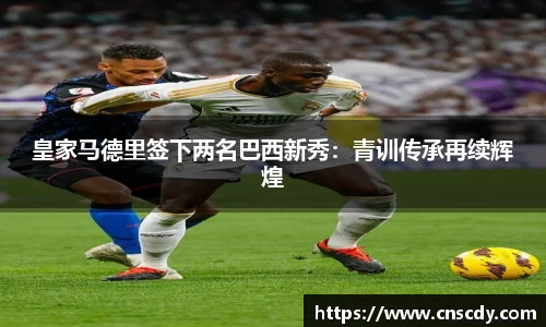 皇家马德里签下两名巴西新秀：青训传承再续辉煌