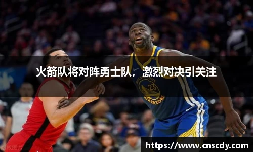 火箭队将对阵勇士队，激烈对决引关注