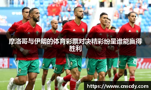 摩洛哥与伊朗的体育彩票对决精彩纷呈谁能赢得胜利