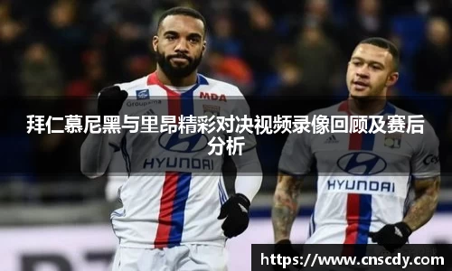 拜仁慕尼黑与里昂精彩对决视频录像回顾及赛后分析