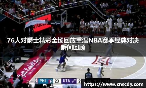 76人对爵士精彩全场回放重温NBA赛季经典对决瞬间回顾
