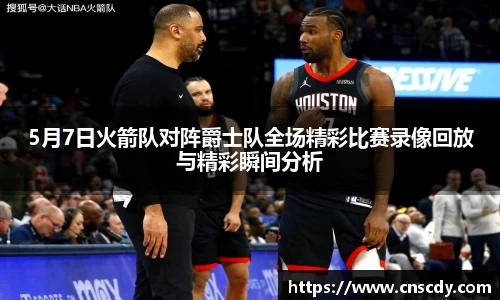 5月7日火箭队对阵爵士队全场精彩比赛录像回放与精彩瞬间分析